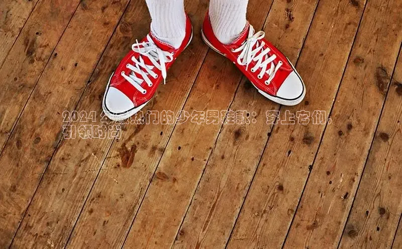 意昂2体育在线平台登录美团2024 年最热门的少年男鞋款：穿上它们，
引领时尚