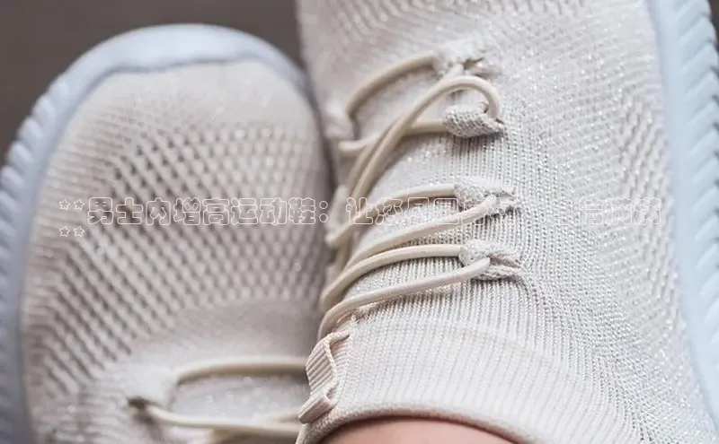 意昂2官网百度众测**男士内增高运动鞋：让您尽显身材，自信满满
**