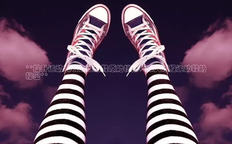 意昂2体育在线平台登录美团**提升运动表现的运动鞋原始档案：深入顶级运动鞋的
秘密**