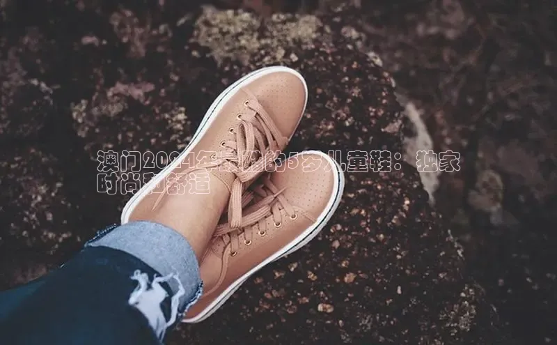 意昂2登录入口百度营销中心澳门2024年最酷的5岁儿童鞋：独家
时尚和舒适