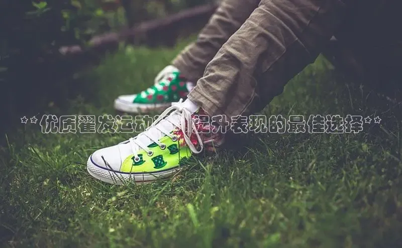 意昂2官网百度手机卫士**优质翟发运动鞋：提升表现的最佳选择**