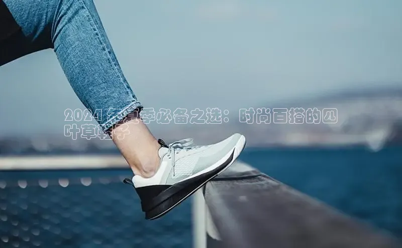 意昂2账号登录入口百度数据开放平台2024 年夏季必备之选：时尚百搭的四
叶草鞋子