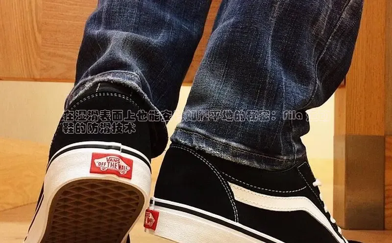 意昂2代理百度搜索资源平台在湿滑表面上也能安稳如履平地的秘密：Fila 运动
鞋的防滑技术