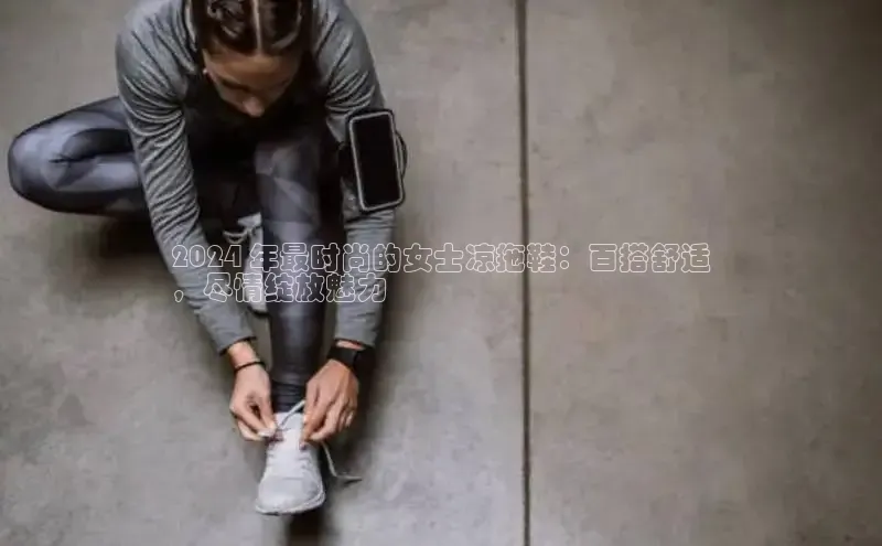 意昂2登录阿里尔公司2024 年最时尚的女士凉拖鞋：百搭舒适
，尽情绽放魅力