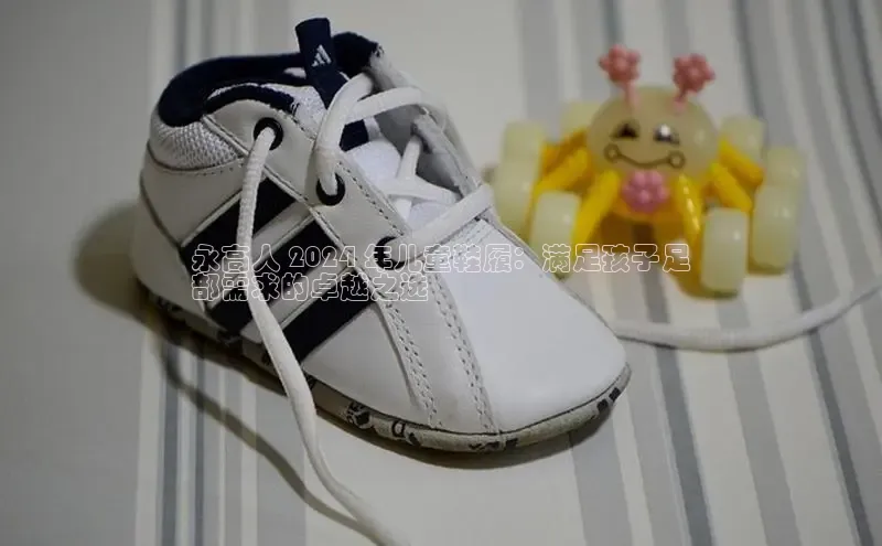 意昂2代理中文在线永高人 2024 年儿童鞋履：满足孩子足
部需求的卓越之选