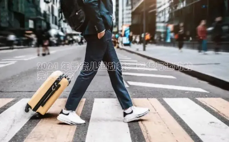 意昂2登录入口普信公司2024 年香奈儿运动鞋：奢华与运动的
完美结合