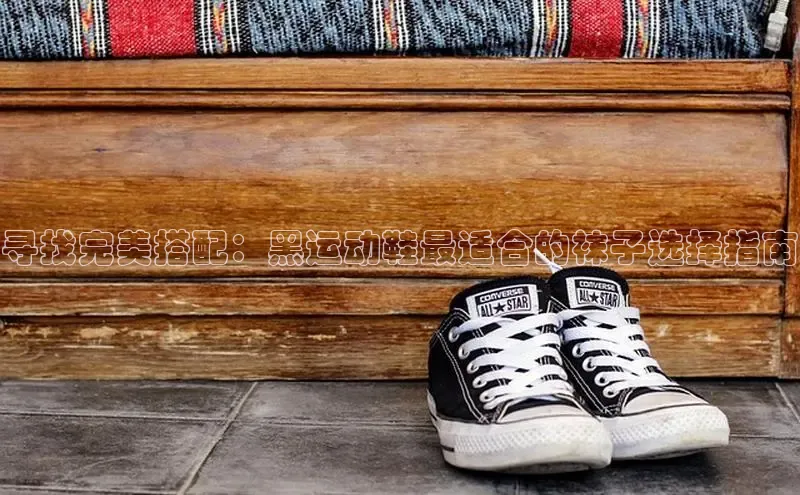 意昂2注册慧博云通寻找完美搭配：黑运动鞋最适合的袜子选择指南