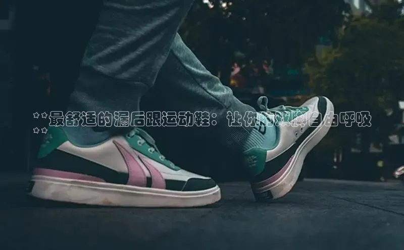 意昂2登录入口百家号**最舒适的漏后跟运动鞋：让你的双脚自由呼吸
**