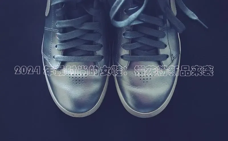 意昂2开户如流2024 年最时尚的女鞋：樱花粉新品来袭