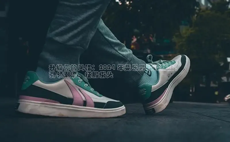意昂2账号登录入口路畅科技升级你的风格：2024 年斐乐男鞋最新款，
引领潮流，征服街头