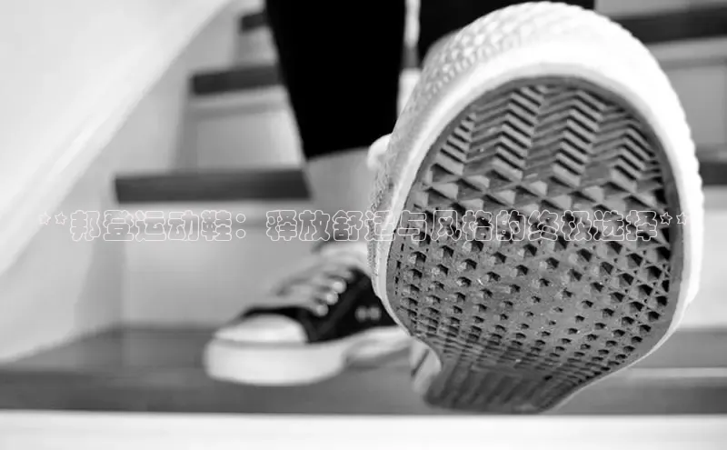 意昂2官网百度众测**邦登运动鞋：释放舒适与风格的终极选择**