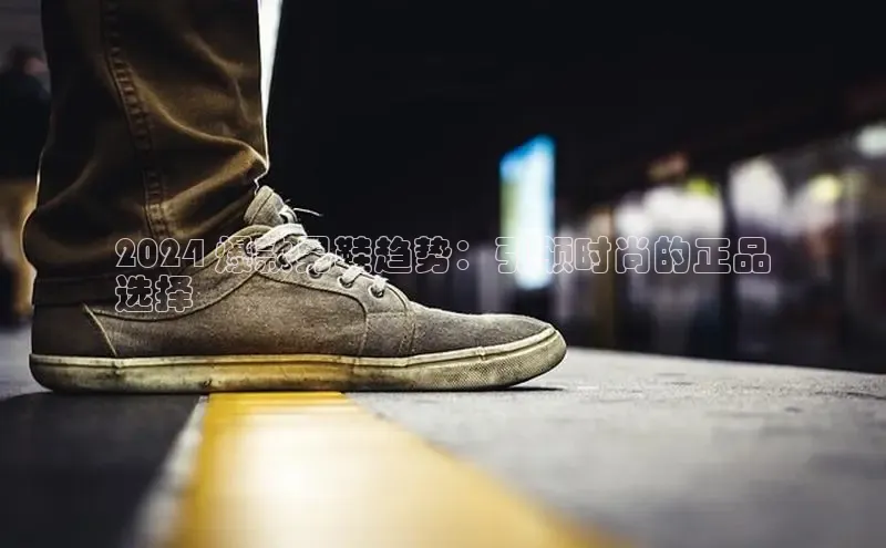 意昂2开户每日互动2024 爆款男鞋趋势：引领时尚的正品
选择