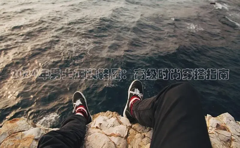 意昂2开户哇咔哇咔文化2024年男士正装鞋履：高级时尚穿搭指南