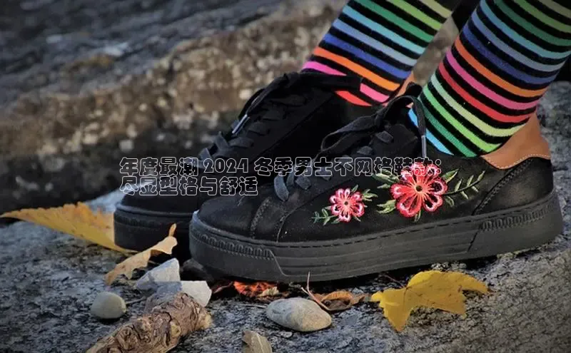 意昂2登录极氪智能科技年度最潮 2024 冬季男士不网格鞋款：
尽显型格与舒适