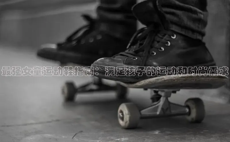 意昂2账号登录入口百度翻译最强女童运动鞋指南：满足孩子的运动和时尚需求