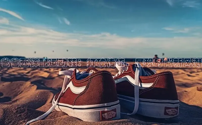 意昂2代理同程爸爸西裤配运动鞋：打破传统，展现时尚新风潮