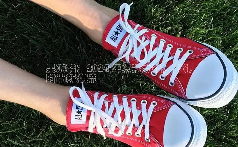 意昂2招商百度 H5果冻鞋：2024 年爆款女鞋，引领
时尚新潮流