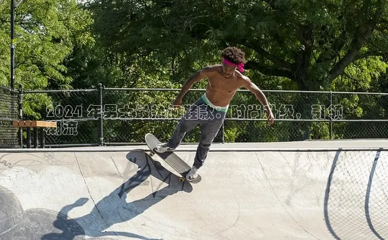 意昂2登录地址知乎2024 年男士最热门鞋款：时尚升级，引领
潮流