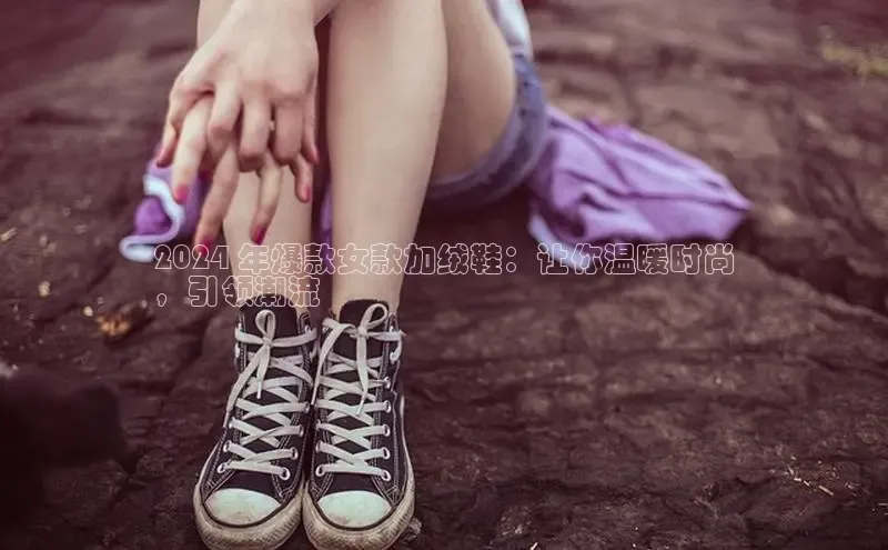 意昂2招商百度 H52024 年爆款女款加绒鞋：让你温暖时尚
，引领潮流