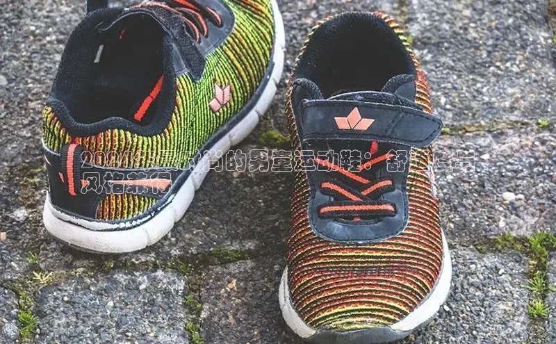 意昂2官网文心一言2024年最时尚的男童运动鞋：舒适度与
风格兼得