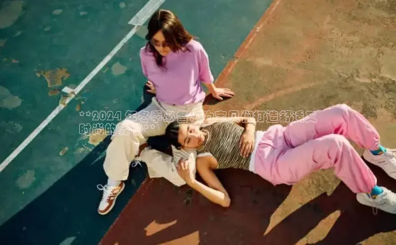 意昂2登录入口百度游戏开放平台**2024 年冬季必备：为宝贝们打造舒适又
时尚的鞋子**