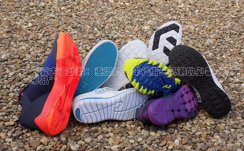 意昂2招商百度取证**复古运动鞋：重温九十年代街头风潮的必备
单品**