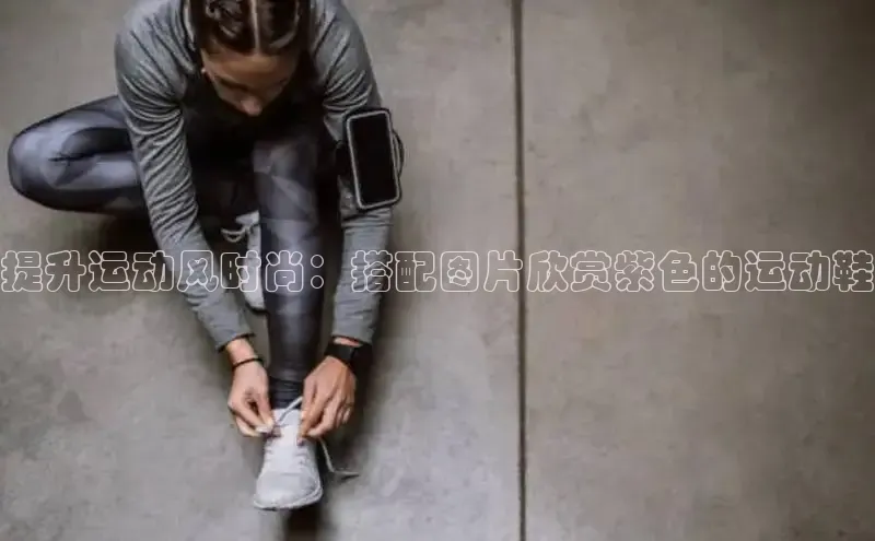 意昂2体育官方网站百度健康提升运动风时尚：搭配图片欣赏紫色的运动鞋