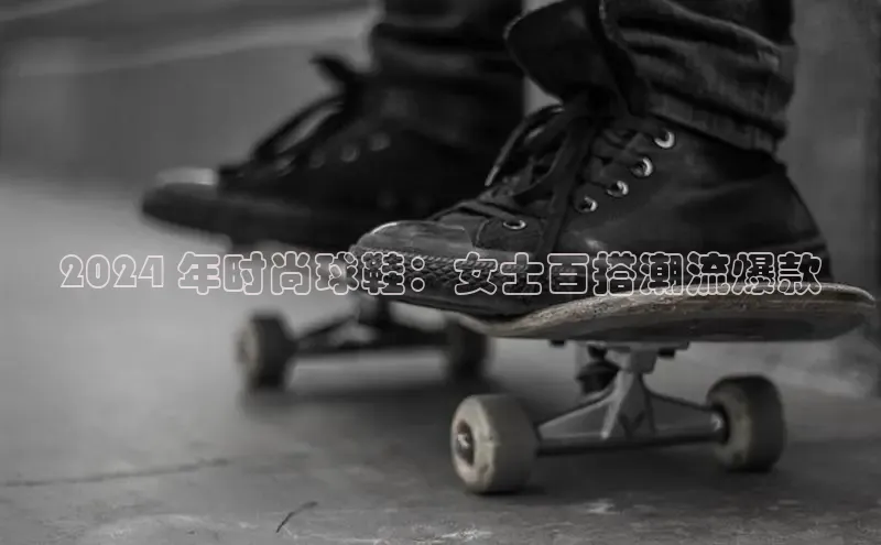 意昂2体育官方网站顺丰2024 年时尚球鞋：女士百搭潮流爆款