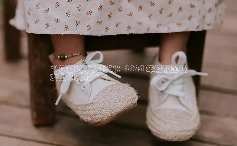 意昂2代理猫眼**梦寐以求的时尚：2024 年爆款黑色
女士增高鞋**