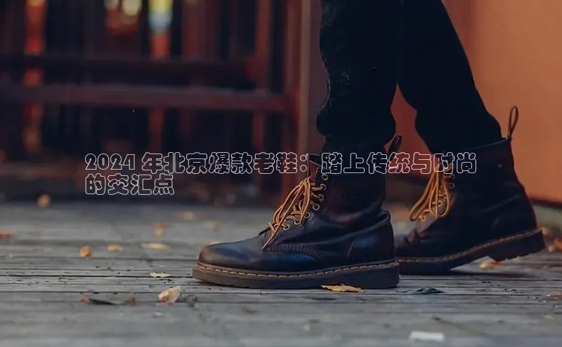 意昂2登录地址雷柏科技2024 年北京爆款老鞋：踏上传统与时尚
的交汇点