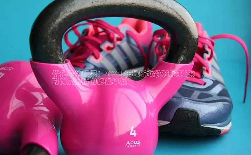 意昂2招商百度取证优化后的标题：2024 年最新女装鞋履潮流：
时尚又舒适的必备单品