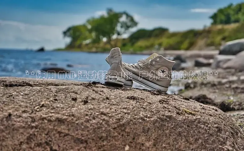 意昂2官网百度Apollo**使用 MLB 运动鞋登山：户外运动的极限**
