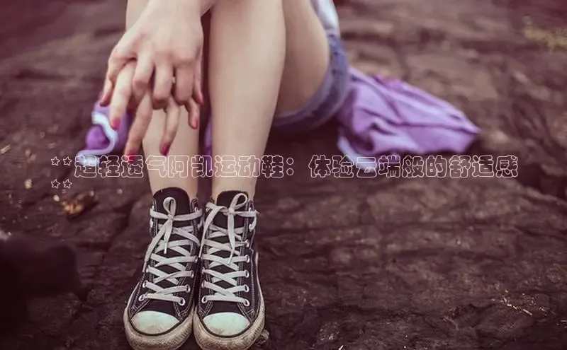 意昂2体育官方网站顺丰**超轻透气阿凯运动鞋：体验云端般的舒适感
**