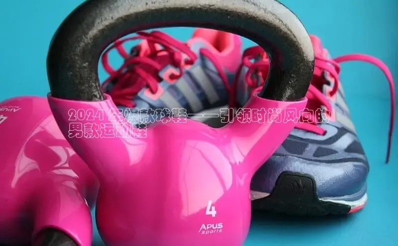 意昂2账号登录入口百度教育2024 年爆款球鞋——引领时尚风向的
男款运动鞋