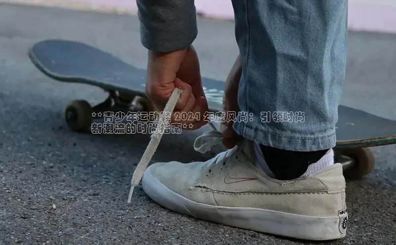 意昂2体育官方网站百度社团赞助平台**青少年运动鞋 2024 年度风尚：引领时尚
新潮流的时尚指南**