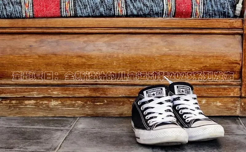 意昂2注册百度安全社区童趣夏日：全新设计的儿童运动鞋2025系列发布