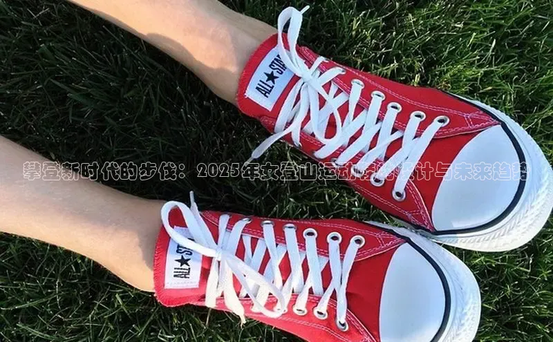 意昂2登录地址百度智能云攀登新时代的步伐：2025年女登山运动鞋的设计与未来趋势