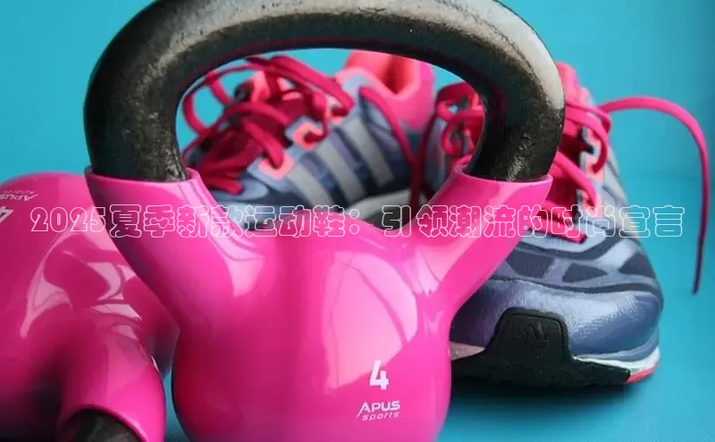 2025夏季新款运动鞋：引领潮流的时尚宣言