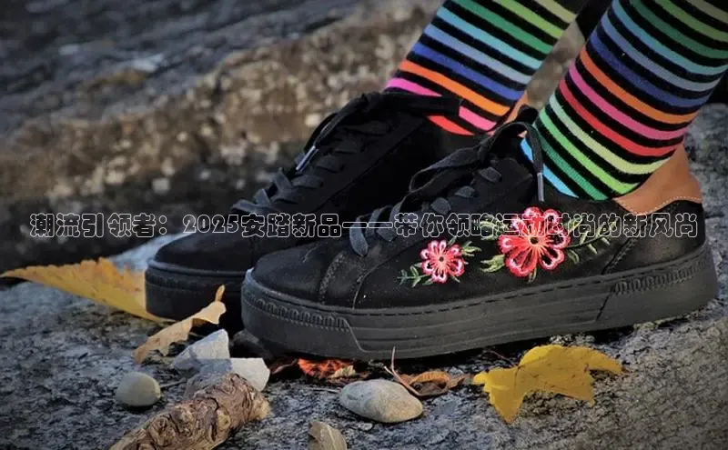 潮流引领者：2025安踏新品——带你领略运动时尚的新风尚