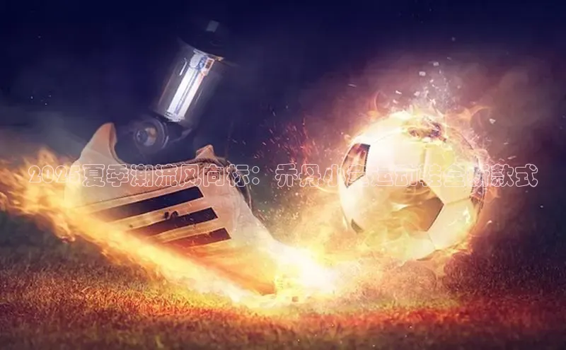 2025夏季潮流风向标：乔丹小童运动鞋全新款式