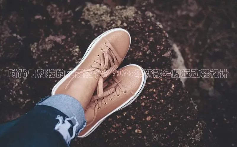 时尚与科技的完美融合：2025年新款名牌运动鞋设计