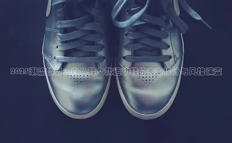 2025潮流趋势：白色鞋女款运动鞋的未来设计与风格演变
