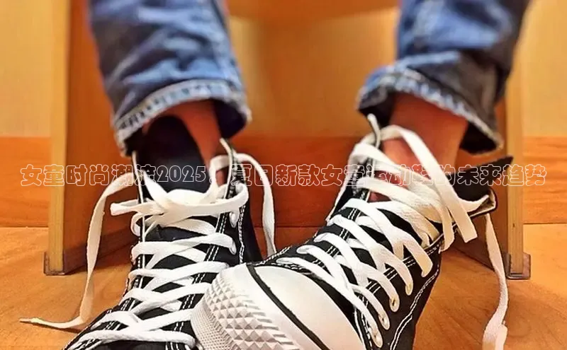 女童时尚潮流2025：夏日新款女童运动鞋的未来趋势
