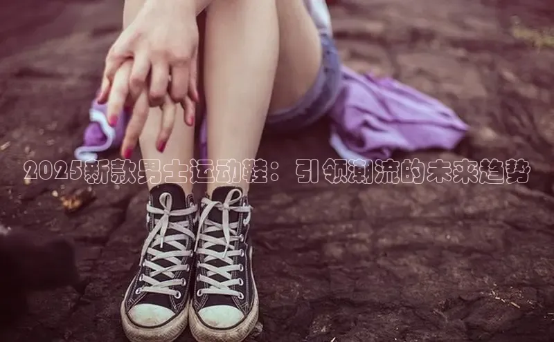 2025新款男士运动鞋：引领潮流的未来趋势