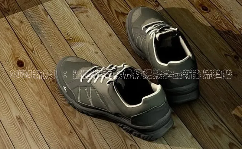 2025新款！：运动鞋女款乔丹爆款之最新潮流趋势