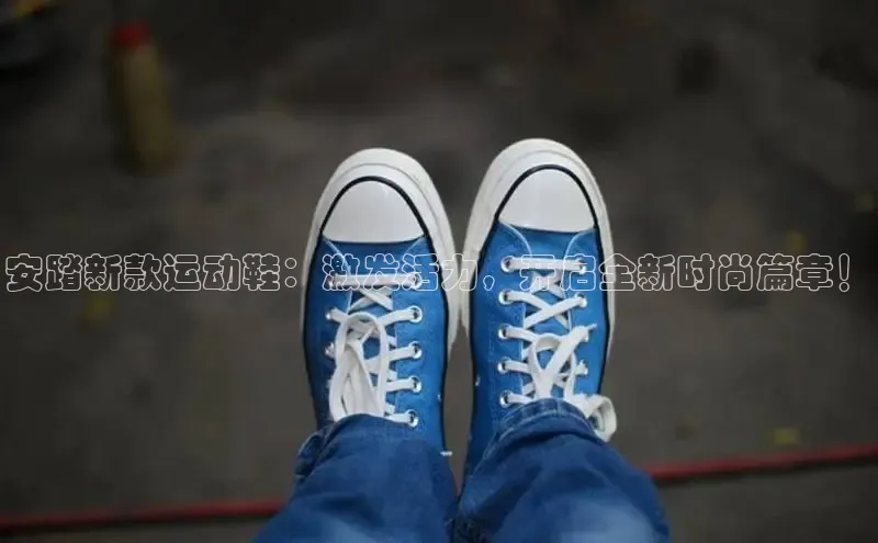 安踏新款运动鞋：激发活力，开启全新时尚篇章！