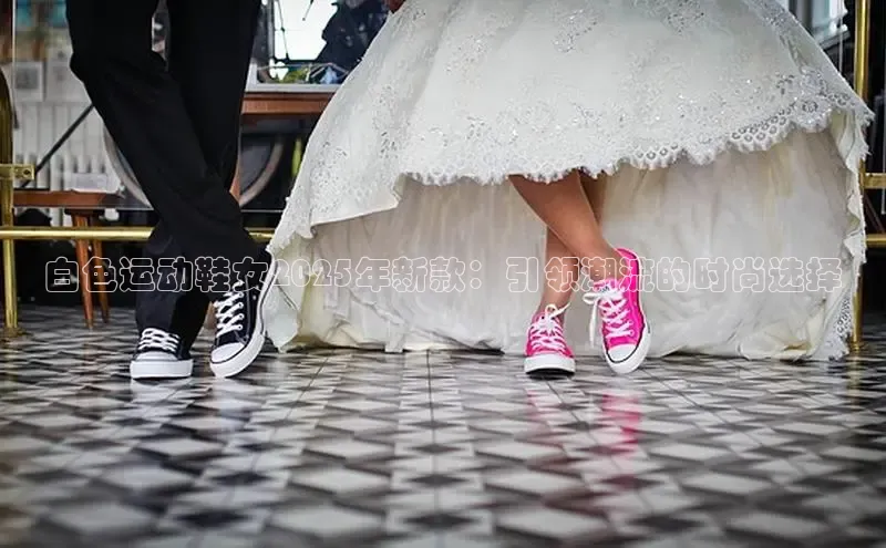 白色运动鞋女2025年新款：引领潮流的时尚选择